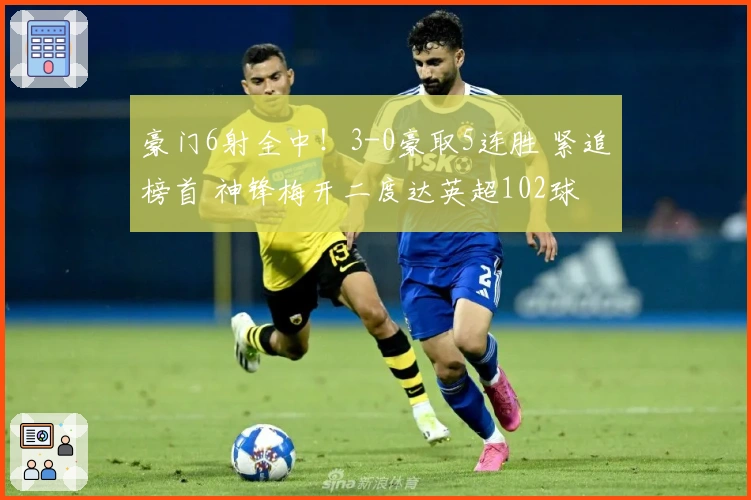 豪门6射全中！3-0豪取5连胜 紧追榜首 神锋梅开二度达英超102球