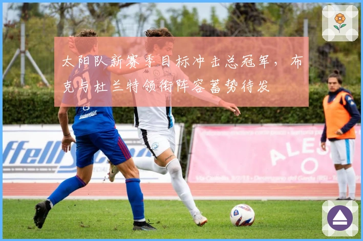 太阳队新赛季目标冲击总冠军，布克与杜兰特领衔阵容蓄势待发