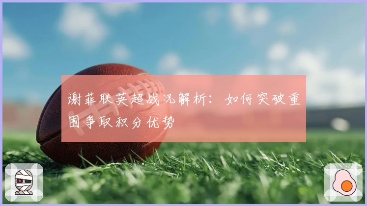 谢菲联英超战况解析：如何突破重围争取积分优势