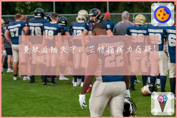 曼联后防失守，芒特指挥力存疑！