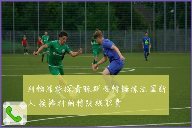 利物浦球探青睐斯洛特锤炼法国新人 接棒科纳特防线职责