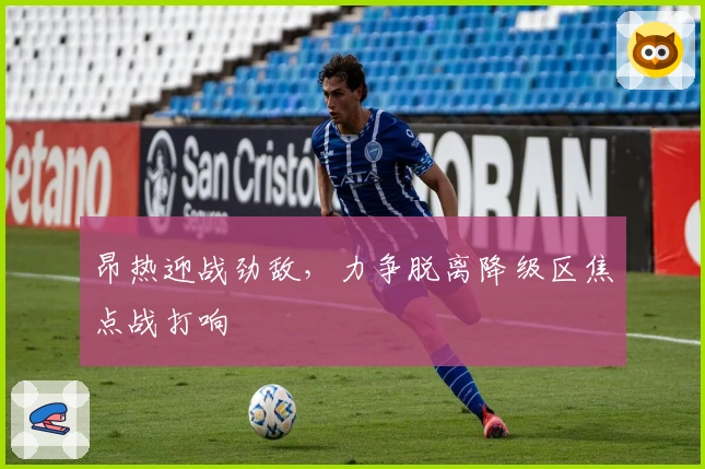 昂热迎战劲敌，力争脱离降级区焦点战打响