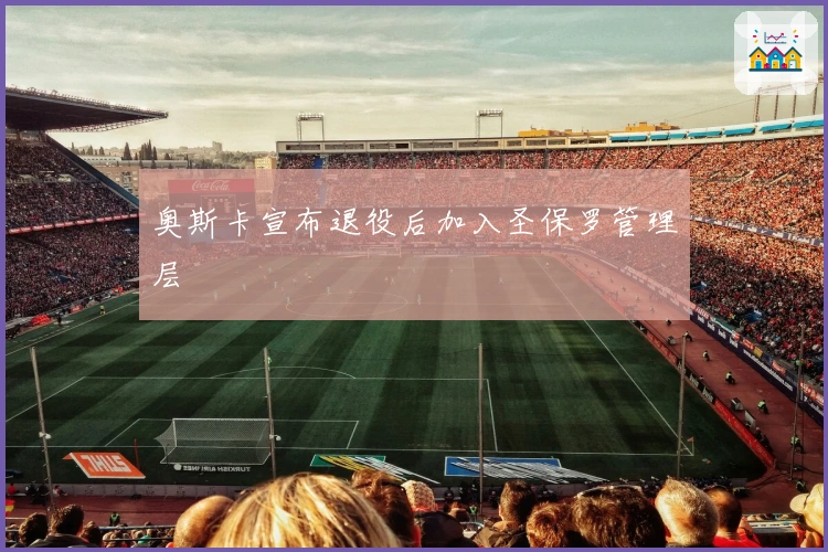 奥斯卡宣布退役后加入圣保罗管理层