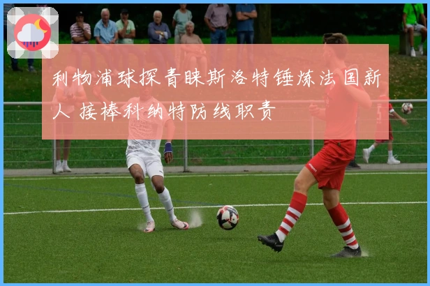 利物浦球探青睐斯洛特锤炼法国新人 接棒科纳特防线职责