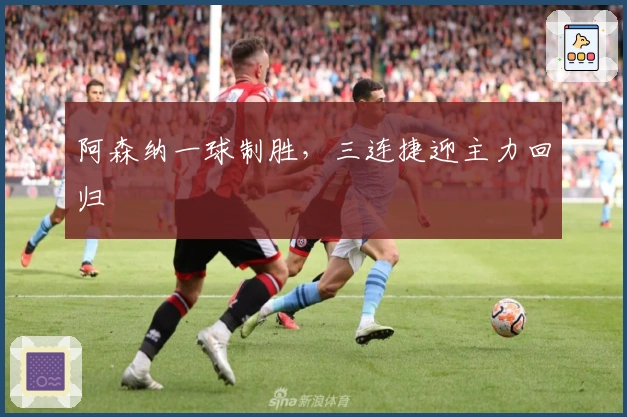 阿森纳一球制胜，三连捷迎主力回归