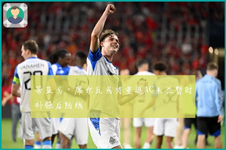 蒂亚戈·席尔瓦或将重返AC米兰暂时补强后防线