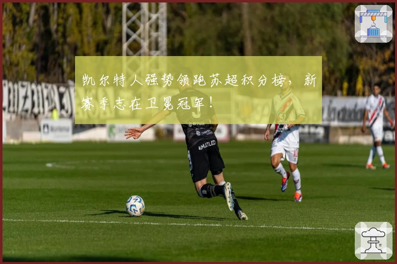 凯尔特人强势领跑苏超积分榜，新赛季志在卫冕冠军！