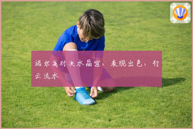 诺尔高对决水晶宫，表现出色，行云流水