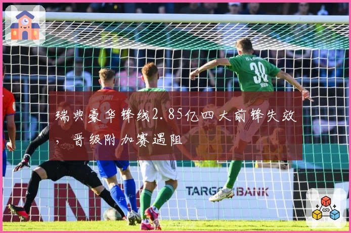 瑞典豪华锋线2.85亿四大前锋失效，晋级附加赛遇阻