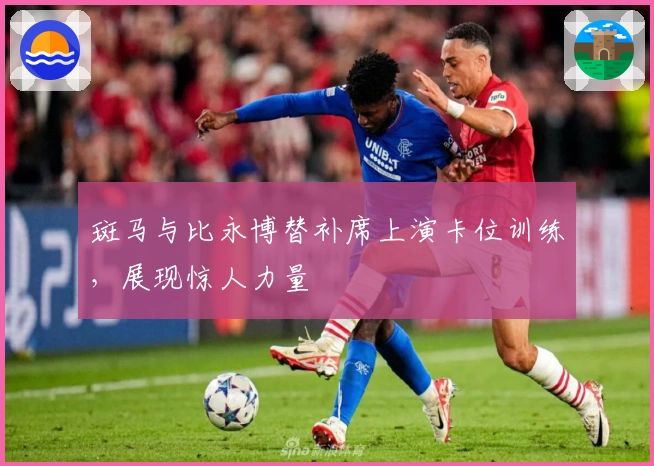 斑马与比永博替补席上演卡位训练，展现惊人力量