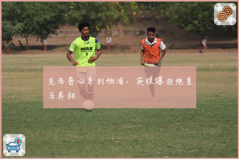 克洛普心系利物浦，英媒曝拒绝皇马真相