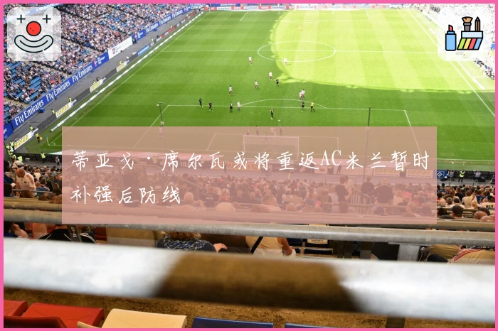 蒂亚戈·席尔瓦或将重返AC米兰暂时补强后防线