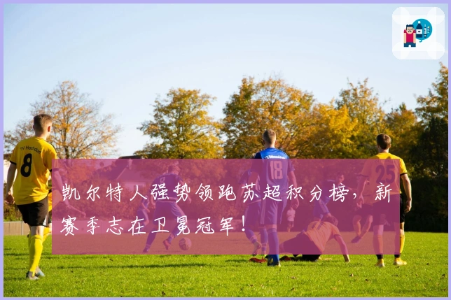 凯尔特人强势领跑苏超积分榜，新赛季志在卫冕冠军！