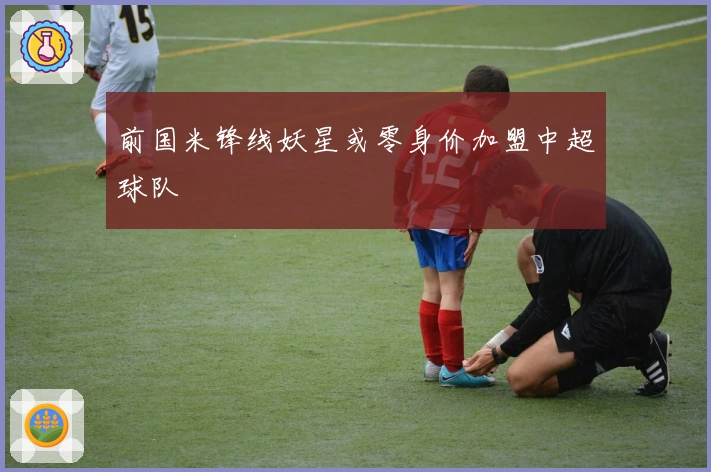 前国米锋线妖星或零身价加盟中超球队